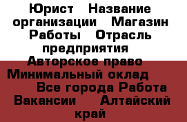 Юрист › Название организации ­ Магазин Работы › Отрасль предприятия ­ Авторское право › Минимальный оклад ­ 30 000 - Все города Работа » Вакансии   . Алтайский край